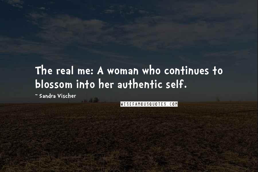 Sandra Vischer Quotes: The real me: A woman who continues to blossom into her authentic self.