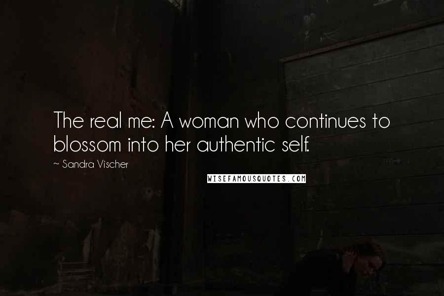 Sandra Vischer Quotes: The real me: A woman who continues to blossom into her authentic self.