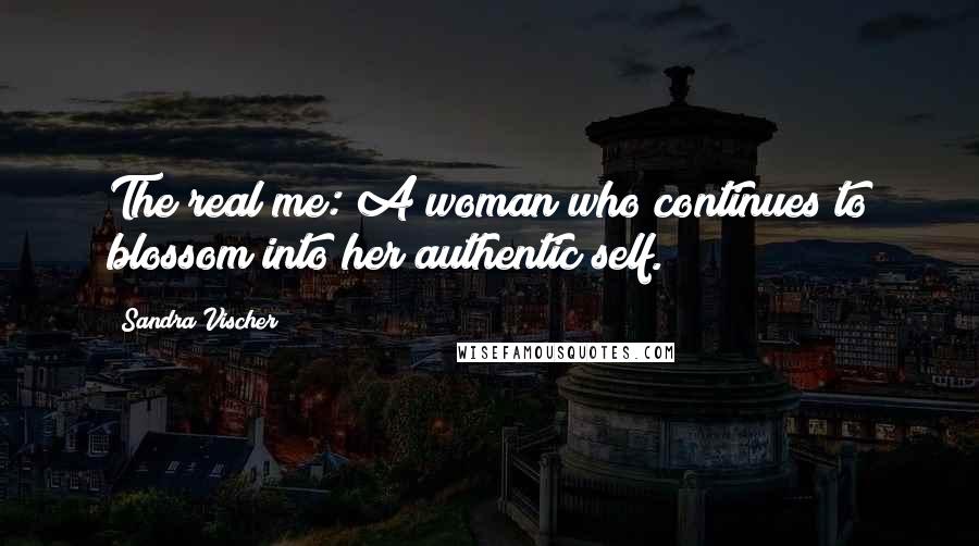 Sandra Vischer Quotes: The real me: A woman who continues to blossom into her authentic self.