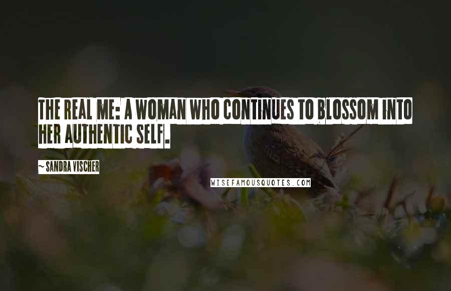 Sandra Vischer Quotes: The real me: A woman who continues to blossom into her authentic self.