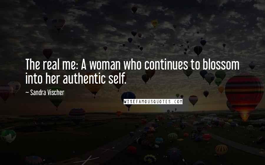 Sandra Vischer Quotes: The real me: A woman who continues to blossom into her authentic self.