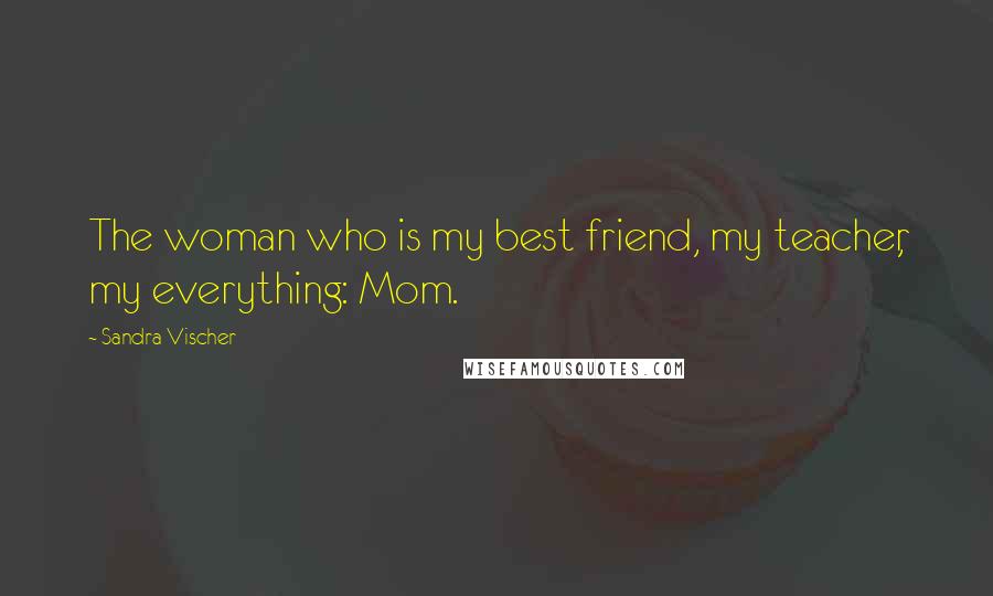 Sandra Vischer Quotes: The woman who is my best friend, my teacher, my everything: Mom.
