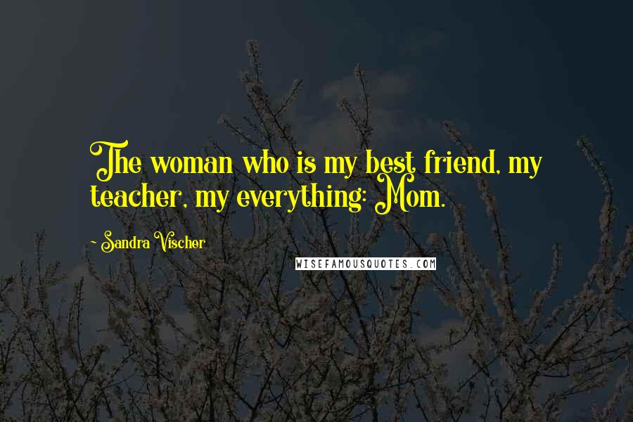 Sandra Vischer Quotes: The woman who is my best friend, my teacher, my everything: Mom.