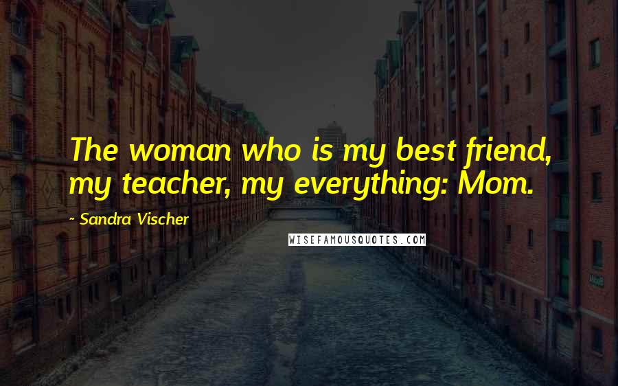 Sandra Vischer Quotes: The woman who is my best friend, my teacher, my everything: Mom.