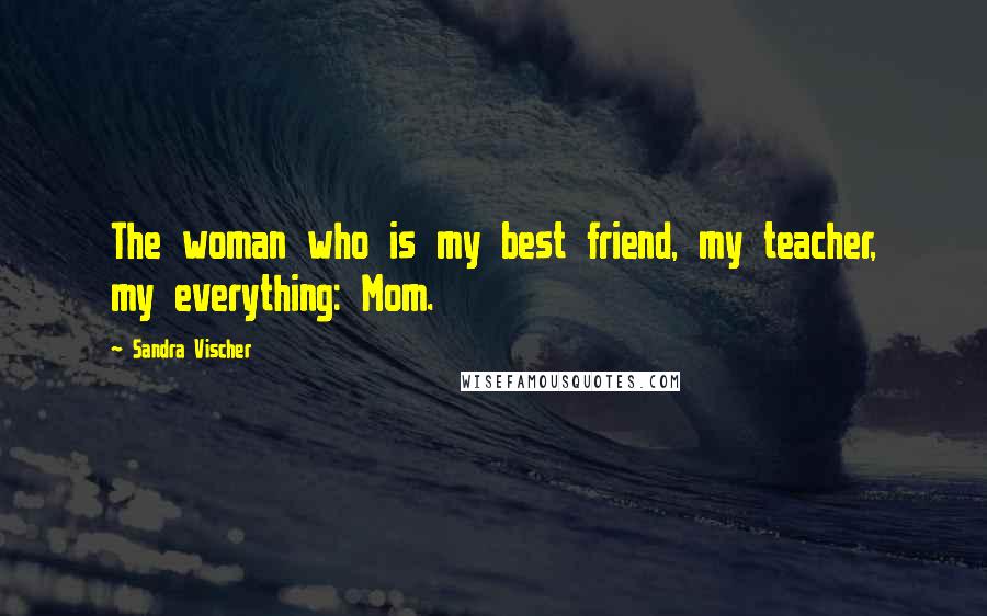 Sandra Vischer Quotes: The woman who is my best friend, my teacher, my everything: Mom.