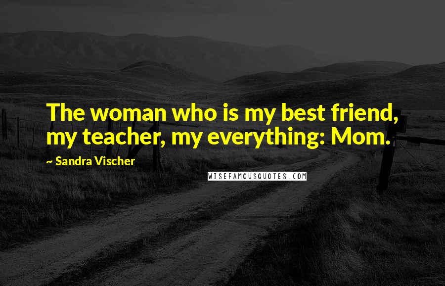 Sandra Vischer Quotes: The woman who is my best friend, my teacher, my everything: Mom.