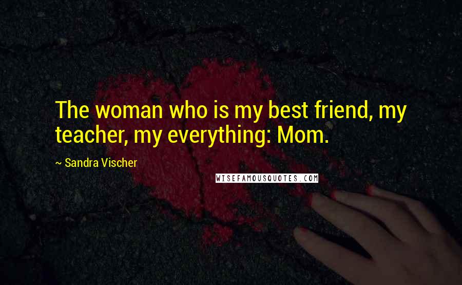 Sandra Vischer Quotes: The woman who is my best friend, my teacher, my everything: Mom.