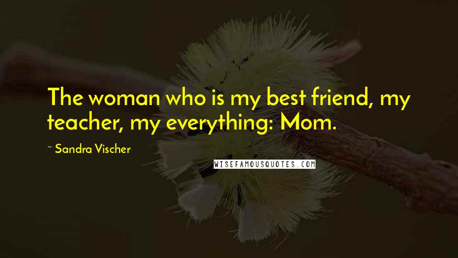 Sandra Vischer Quotes: The woman who is my best friend, my teacher, my everything: Mom.