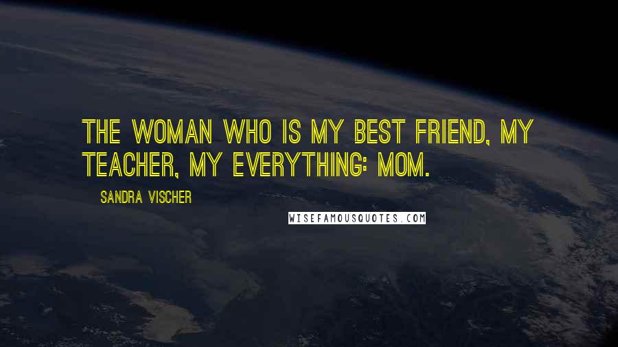 Sandra Vischer Quotes: The woman who is my best friend, my teacher, my everything: Mom.