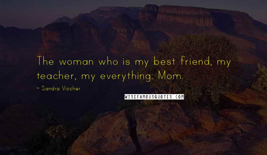 Sandra Vischer Quotes: The woman who is my best friend, my teacher, my everything: Mom.