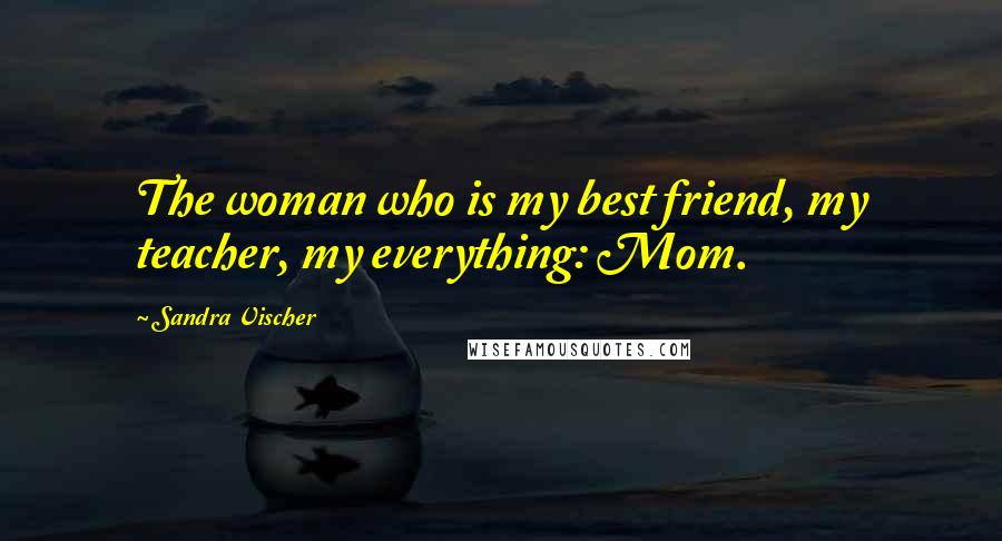 Sandra Vischer Quotes: The woman who is my best friend, my teacher, my everything: Mom.