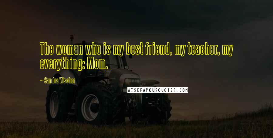 Sandra Vischer Quotes: The woman who is my best friend, my teacher, my everything: Mom.
