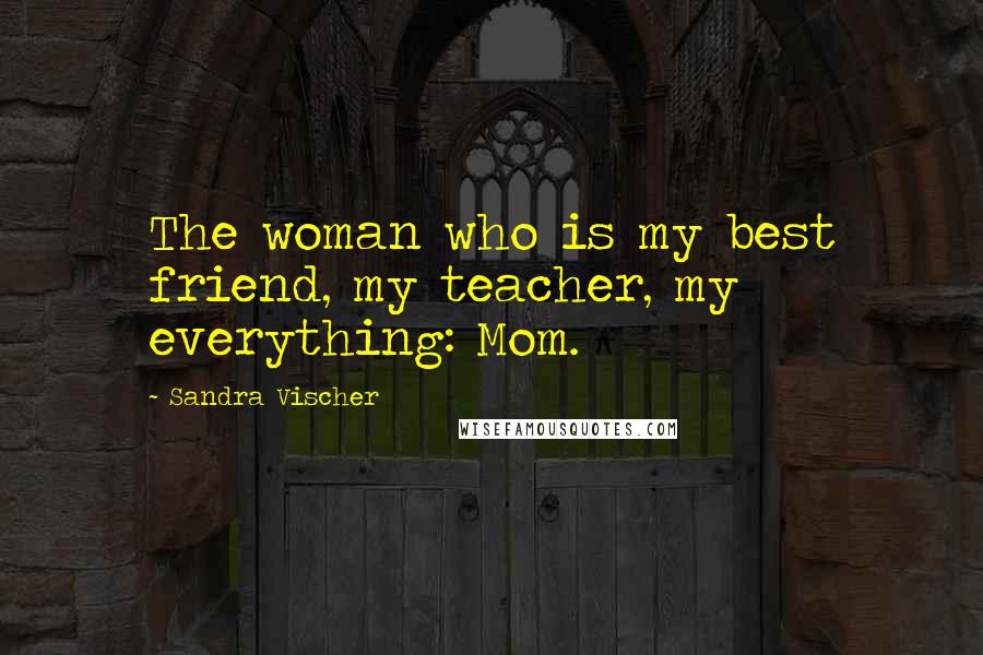 Sandra Vischer Quotes: The woman who is my best friend, my teacher, my everything: Mom.