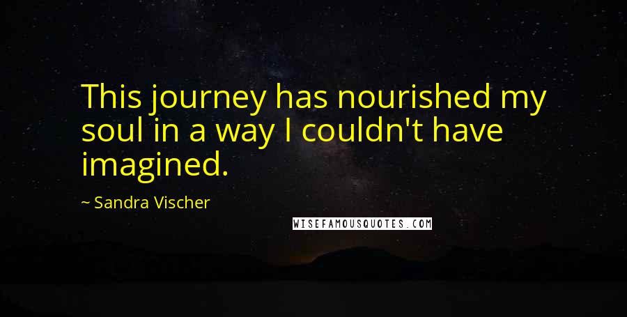 Sandra Vischer Quotes: This journey has nourished my soul in a way I couldn't have imagined.