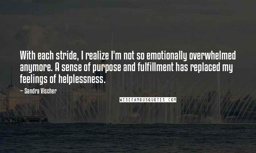 Sandra Vischer Quotes: With each stride, I realize I'm not so emotionally overwhelmed anymore. A sense of purpose and fulfillment has replaced my feelings of helplessness.