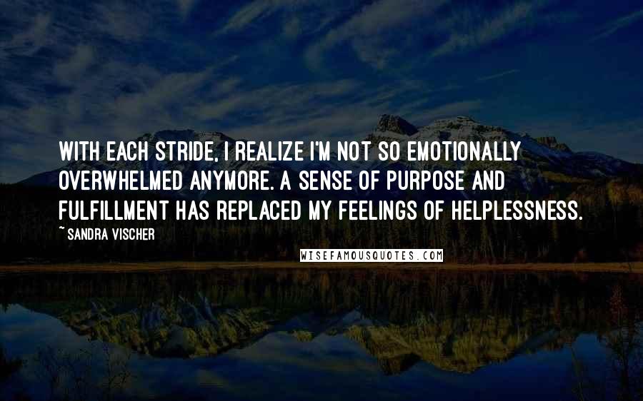 Sandra Vischer Quotes: With each stride, I realize I'm not so emotionally overwhelmed anymore. A sense of purpose and fulfillment has replaced my feelings of helplessness.