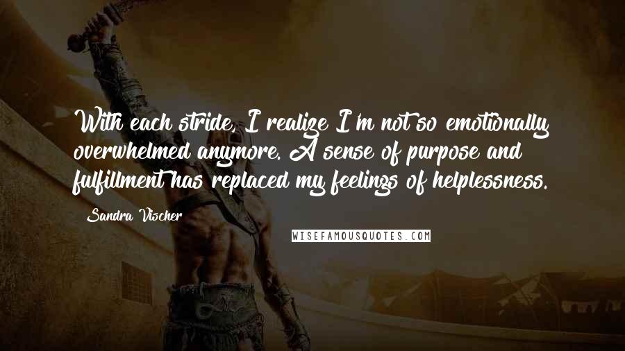 Sandra Vischer Quotes: With each stride, I realize I'm not so emotionally overwhelmed anymore. A sense of purpose and fulfillment has replaced my feelings of helplessness.