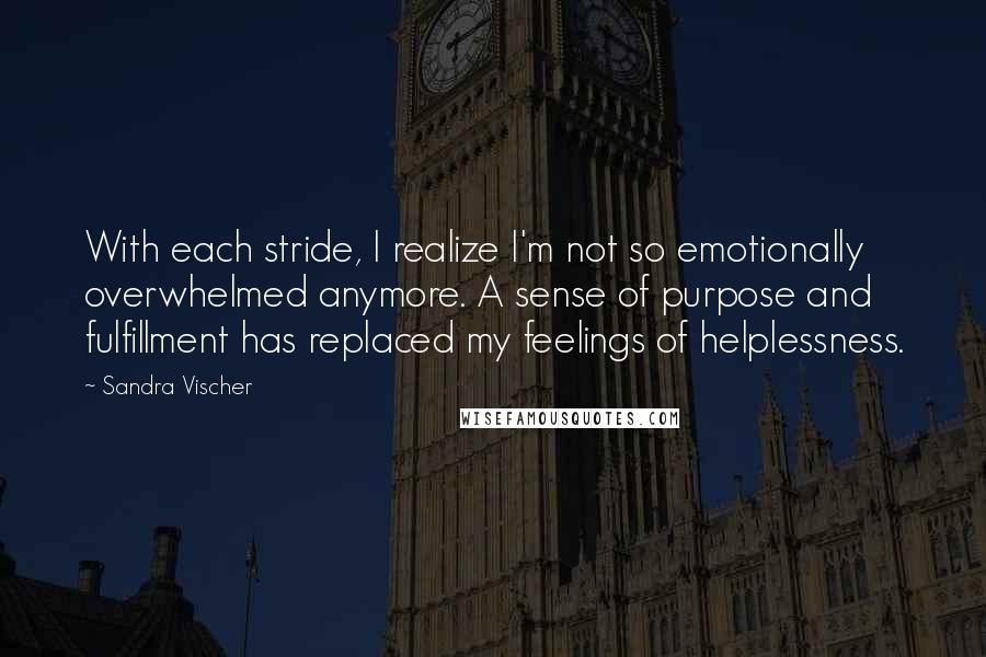 Sandra Vischer Quotes: With each stride, I realize I'm not so emotionally overwhelmed anymore. A sense of purpose and fulfillment has replaced my feelings of helplessness.