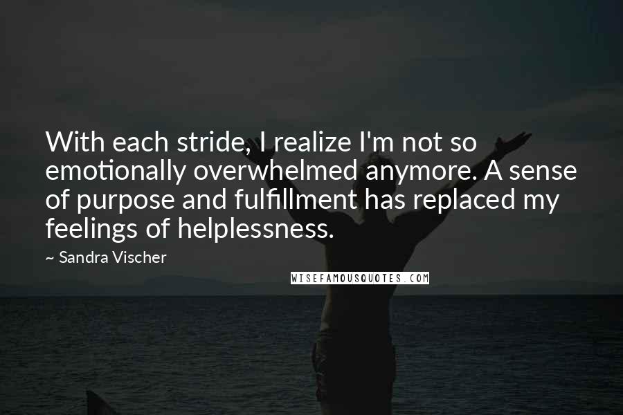 Sandra Vischer Quotes: With each stride, I realize I'm not so emotionally overwhelmed anymore. A sense of purpose and fulfillment has replaced my feelings of helplessness.