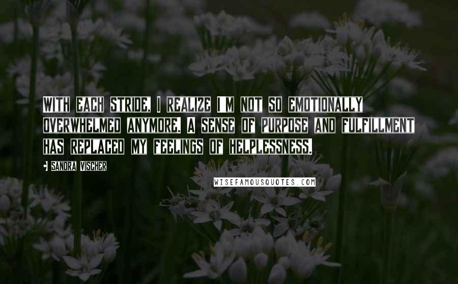 Sandra Vischer Quotes: With each stride, I realize I'm not so emotionally overwhelmed anymore. A sense of purpose and fulfillment has replaced my feelings of helplessness.