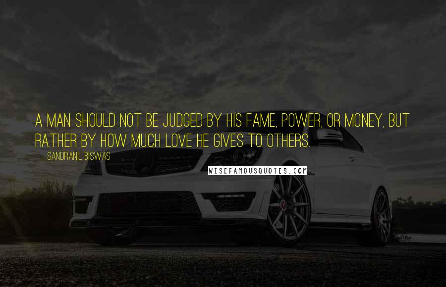 Sandranil Biswas Quotes: A man should not be judged by his fame, power, or money, but rather by how much love he gives to others.