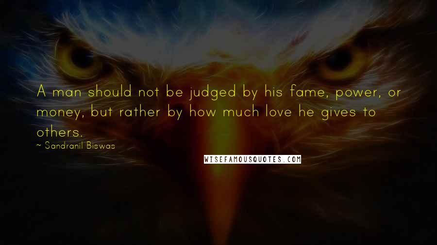 Sandranil Biswas Quotes: A man should not be judged by his fame, power, or money, but rather by how much love he gives to others.