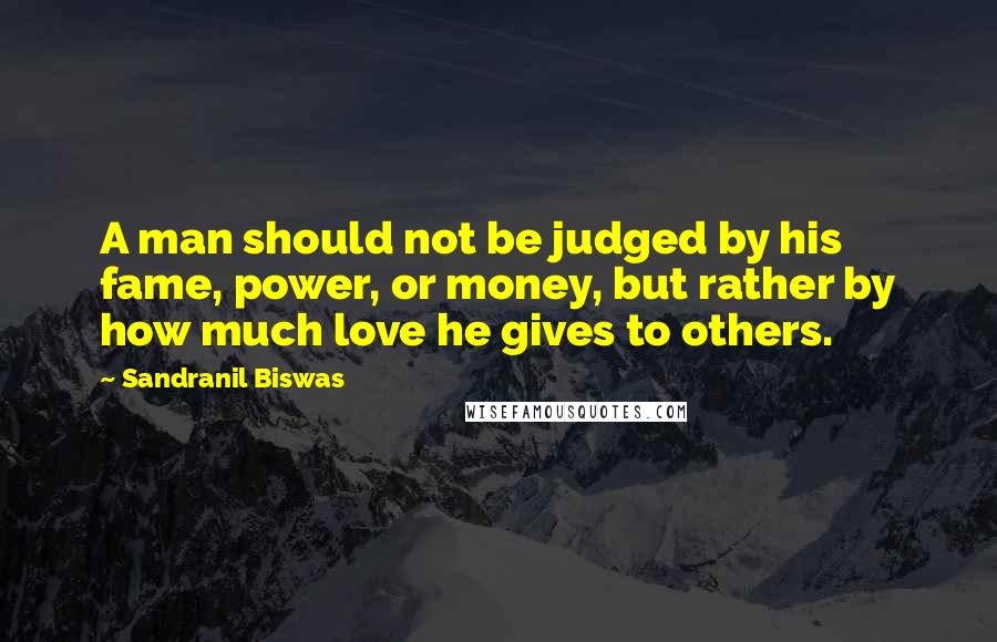 Sandranil Biswas Quotes: A man should not be judged by his fame, power, or money, but rather by how much love he gives to others.