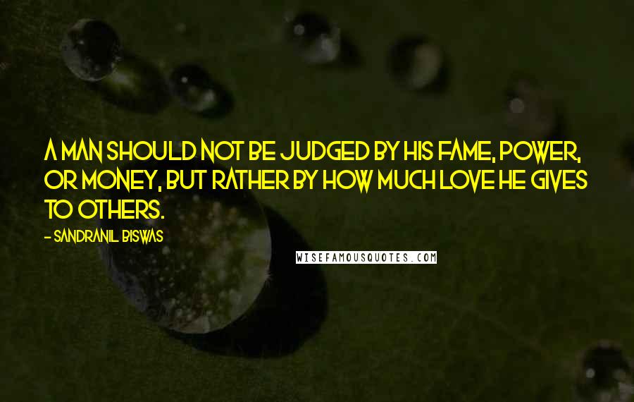 Sandranil Biswas Quotes: A man should not be judged by his fame, power, or money, but rather by how much love he gives to others.