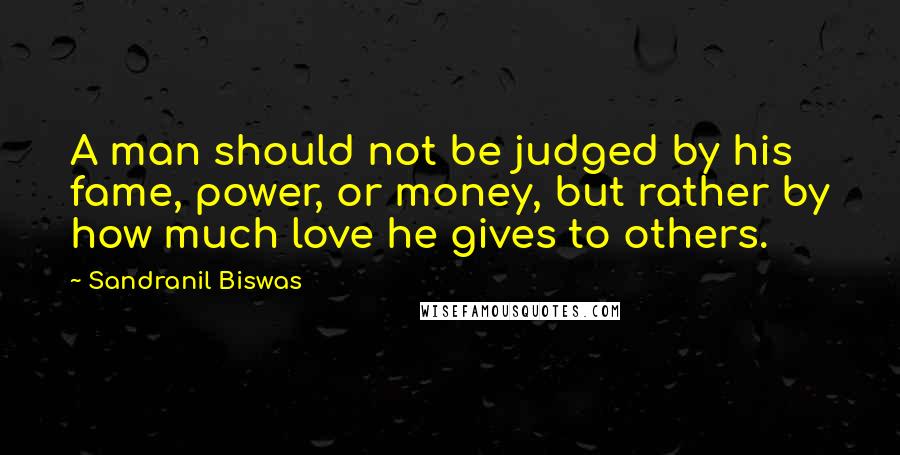 Sandranil Biswas Quotes: A man should not be judged by his fame, power, or money, but rather by how much love he gives to others.