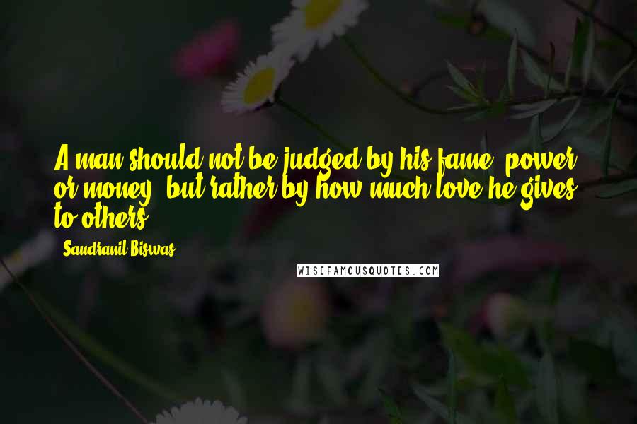 Sandranil Biswas Quotes: A man should not be judged by his fame, power, or money, but rather by how much love he gives to others.