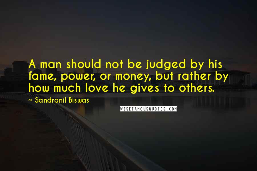 Sandranil Biswas Quotes: A man should not be judged by his fame, power, or money, but rather by how much love he gives to others.