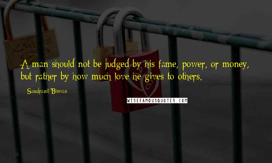 Sandranil Biswas Quotes: A man should not be judged by his fame, power, or money, but rather by how much love he gives to others.