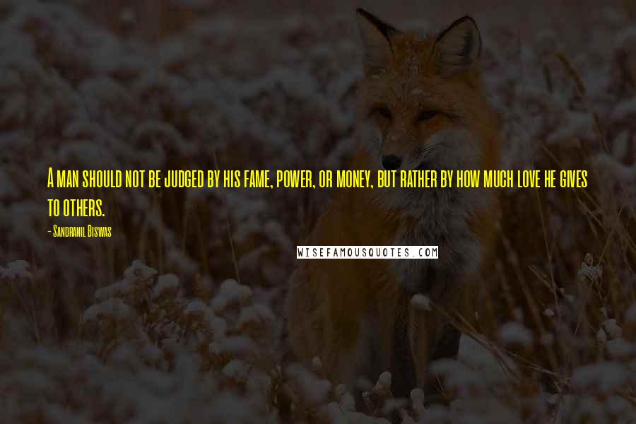 Sandranil Biswas Quotes: A man should not be judged by his fame, power, or money, but rather by how much love he gives to others.