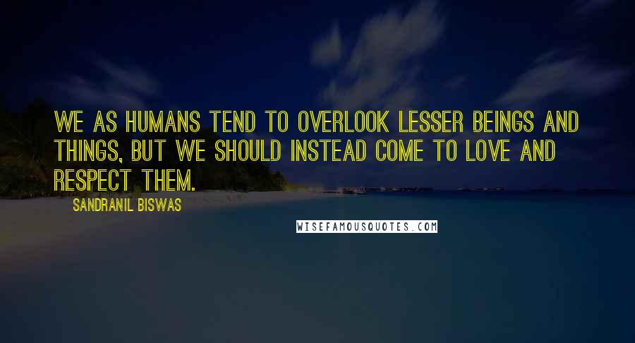 Sandranil Biswas Quotes: We as humans tend to overlook lesser beings and things, but we should instead come to love and respect them.