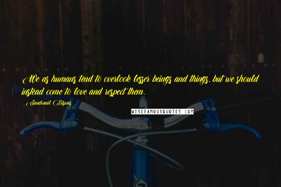 Sandranil Biswas Quotes: We as humans tend to overlook lesser beings and things, but we should instead come to love and respect them.