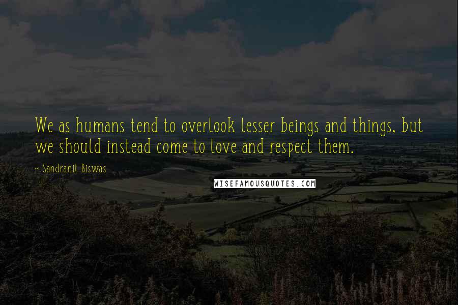 Sandranil Biswas Quotes: We as humans tend to overlook lesser beings and things, but we should instead come to love and respect them.