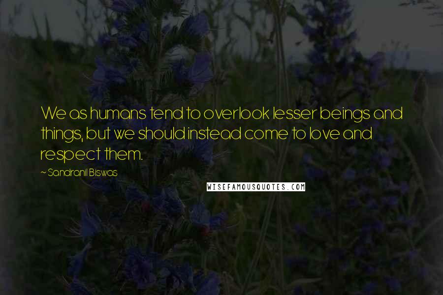 Sandranil Biswas Quotes: We as humans tend to overlook lesser beings and things, but we should instead come to love and respect them.