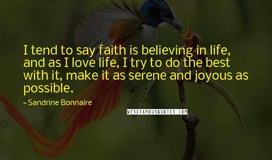 Sandrine Bonnaire Quotes: I tend to say faith is believing in life, and as I love life, I try to do the best with it, make it as serene and joyous as possible.