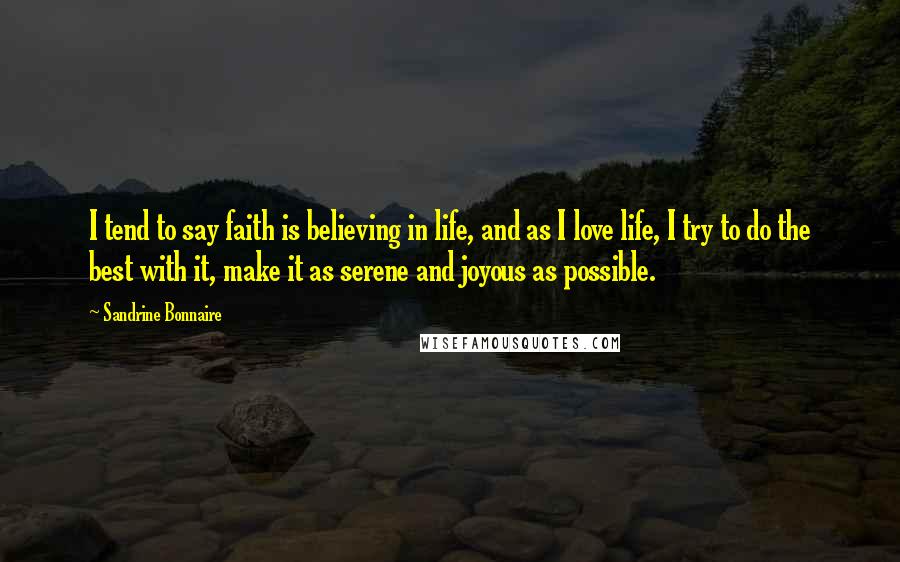 Sandrine Bonnaire Quotes: I tend to say faith is believing in life, and as I love life, I try to do the best with it, make it as serene and joyous as possible.