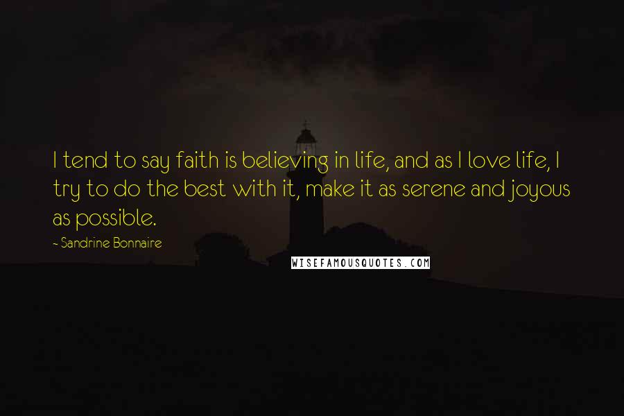 Sandrine Bonnaire Quotes: I tend to say faith is believing in life, and as I love life, I try to do the best with it, make it as serene and joyous as possible.