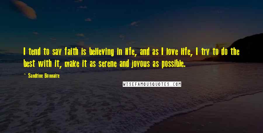 Sandrine Bonnaire Quotes: I tend to say faith is believing in life, and as I love life, I try to do the best with it, make it as serene and joyous as possible.