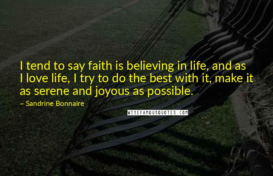 Sandrine Bonnaire Quotes: I tend to say faith is believing in life, and as I love life, I try to do the best with it, make it as serene and joyous as possible.