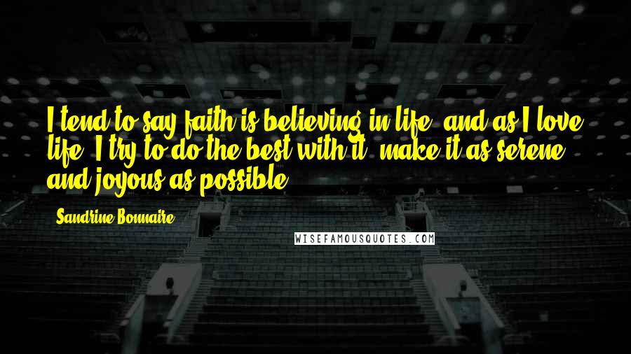 Sandrine Bonnaire Quotes: I tend to say faith is believing in life, and as I love life, I try to do the best with it, make it as serene and joyous as possible.