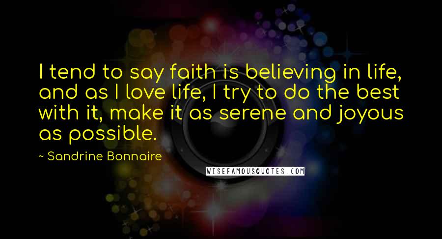 Sandrine Bonnaire Quotes: I tend to say faith is believing in life, and as I love life, I try to do the best with it, make it as serene and joyous as possible.