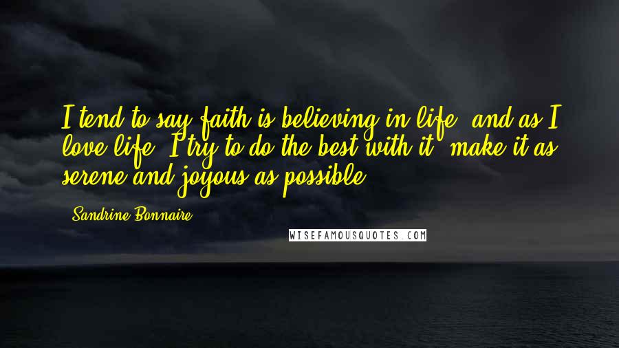 Sandrine Bonnaire Quotes: I tend to say faith is believing in life, and as I love life, I try to do the best with it, make it as serene and joyous as possible.