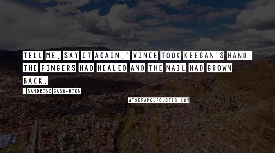 Sandrine Gasq-Dion Quotes: Tell me, say it again." Vince took Keegan's hand; the fingers had healed and the nail had grown back.