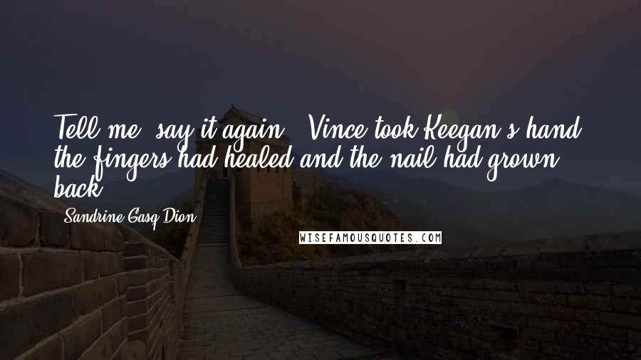 Sandrine Gasq-Dion Quotes: Tell me, say it again." Vince took Keegan's hand; the fingers had healed and the nail had grown back.