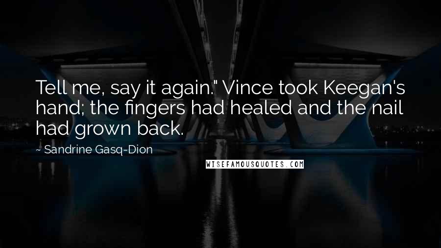 Sandrine Gasq-Dion Quotes: Tell me, say it again." Vince took Keegan's hand; the fingers had healed and the nail had grown back.