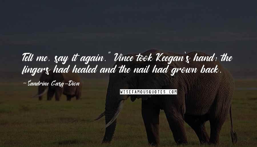 Sandrine Gasq-Dion Quotes: Tell me, say it again." Vince took Keegan's hand; the fingers had healed and the nail had grown back.