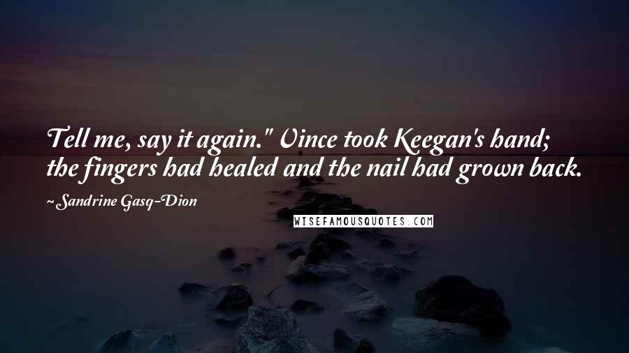 Sandrine Gasq-Dion Quotes: Tell me, say it again." Vince took Keegan's hand; the fingers had healed and the nail had grown back.